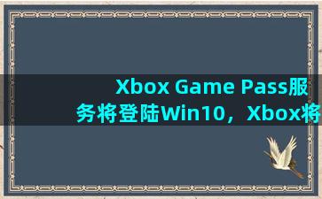 Xbox Game Pass服务将登陆Win10，Xbox将被淘汰了吗